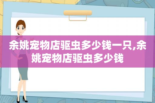 余姚宠物店驱虫多少钱一只,余姚宠物店驱虫多少钱