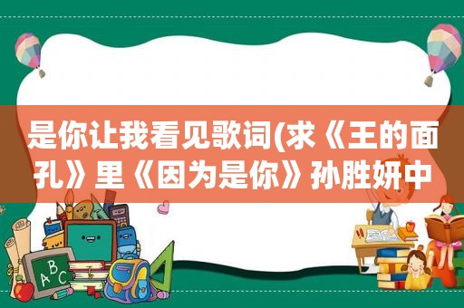 是你让我看见歌词(求《王的面孔》里《因为是你》孙胜妍中文歌词)