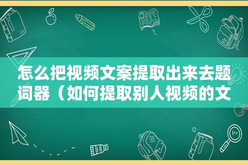 怎么把视频文案提取出来去题词器（如何提取别人视频的文案）