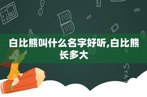 白比熊叫什么名字好听,白比熊长多大