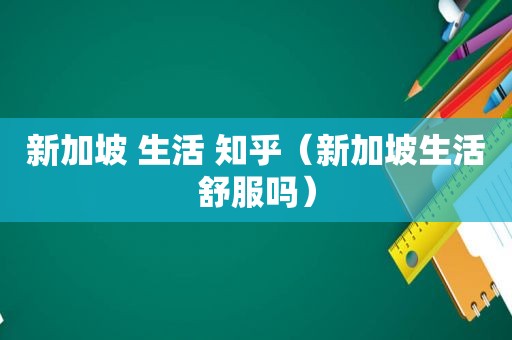 新加坡 生活 知乎（新加坡生活 *** ）