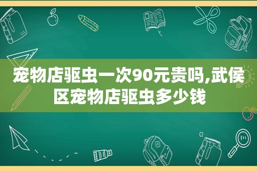 宠物店驱虫一次90元贵吗,武侯区宠物店驱虫多少钱