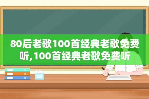 80后老歌100首经典老歌免费听,100首经典老歌免费听