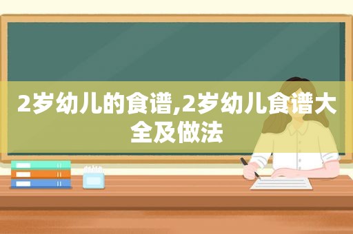 2岁幼儿的食谱,2岁幼儿食谱大全及做法