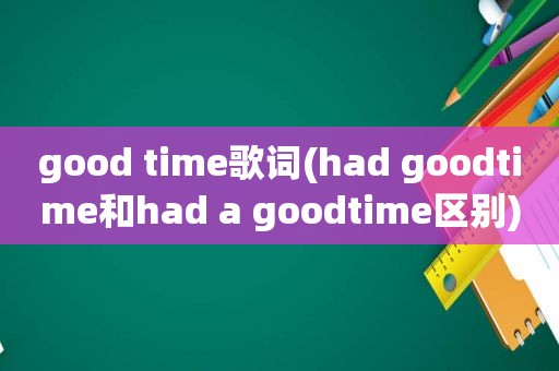 good time歌词(had goodtime和had a goodtime区别)