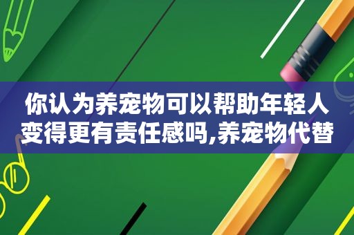 你认为养宠物可以帮助年轻人变得更有责任感吗,养宠物代替孩子的好处