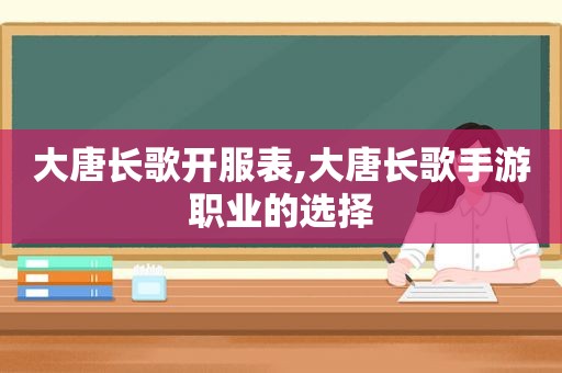 大唐长歌开服表,大唐长歌手游职业的选择