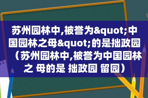 苏州园林中,被誉为"中国园林之母"的是拙政园（苏州园林中,被誉为中国园林之 母的是 拙政园 留园）