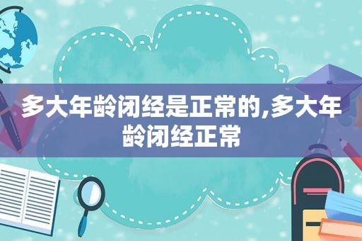 多大年龄闭经是正常的,多大年龄闭经正常