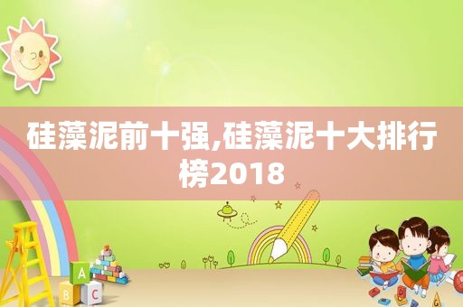 硅藻泥前十强,硅藻泥十大排行榜2018