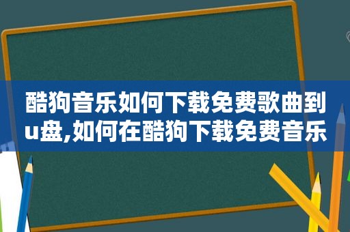 酷狗音乐如何下载免费歌曲到u盘,如何在酷狗下载免费音乐到u盘