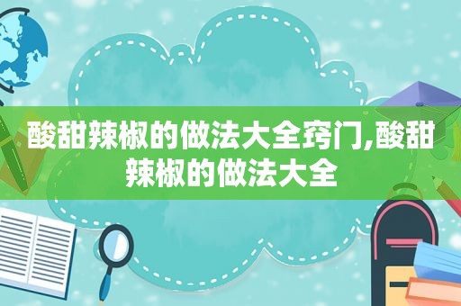 酸甜辣椒的做法大全窍门,酸甜辣椒的做法大全