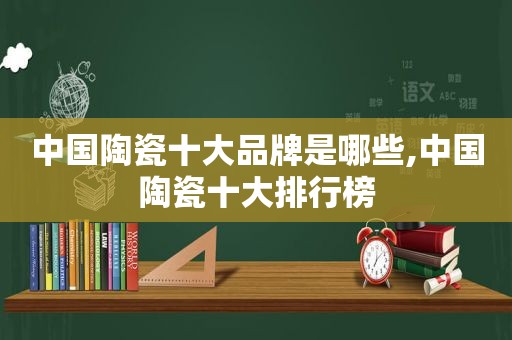 中国陶瓷十大品牌是哪些,中国陶瓷十大排行榜