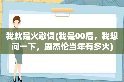 我就是火歌词(我是00后，我想问一下，周杰伦当年有多火)