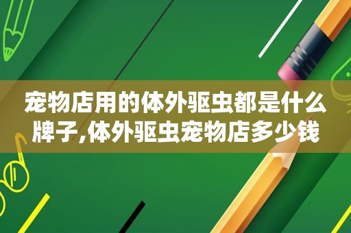 宠物店用的体外驱虫都是什么牌子,体外驱虫宠物店多少钱