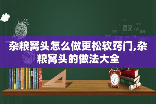 杂粮窝头怎么做更松软窍门,杂粮窝头的做法大全