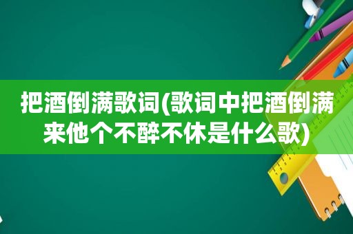 把酒倒满歌词(歌词中把酒倒满来他个不醉不休是什么歌)