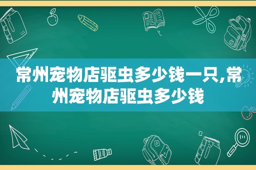 常州宠物店驱虫多少钱一只,常州宠物店驱虫多少钱