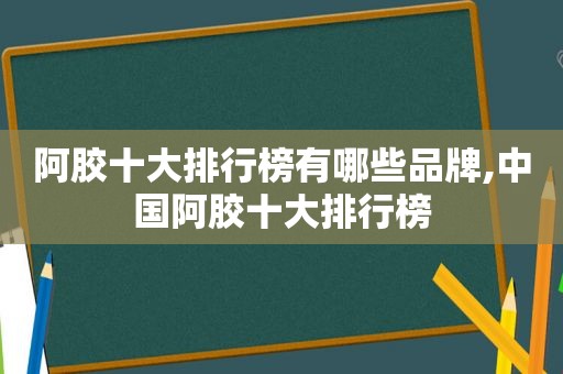 阿胶十大排行榜有哪些品牌,中国阿胶十大排行榜