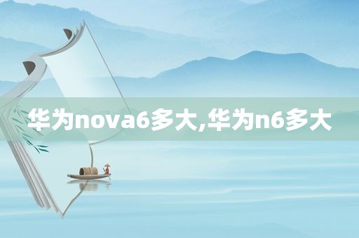 华为nova6多大,华为n6多大