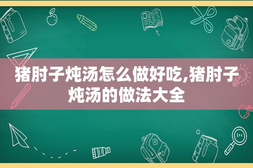 猪肘子炖汤怎么做好吃,猪肘子炖汤的做法大全