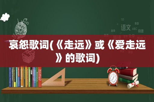 哀怨歌词(《走远》或《爱走远》的歌词)