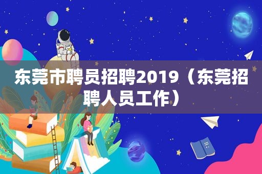 东莞市聘员招聘2019（东莞招聘人员工作）