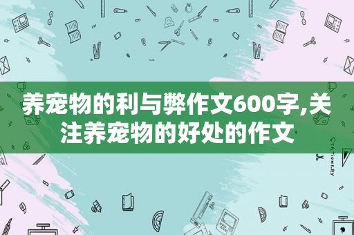 养宠物的利与弊作文600字,关注养宠物的好处的作文