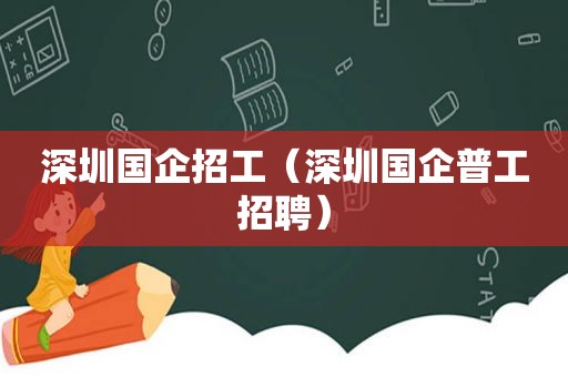 深圳国企招工（深圳国企普工招聘）