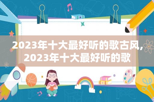 2023年十大最好听的歌古风,2023年十大最好听的歌