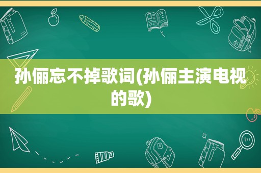 孙俪忘不掉歌词(孙俪主演电视的歌)