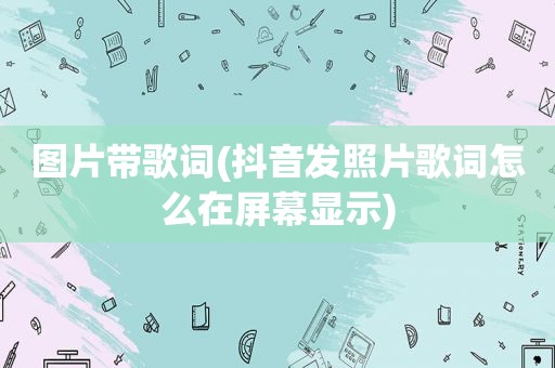 图片带歌词(抖音发照片歌词怎么在屏幕显示)