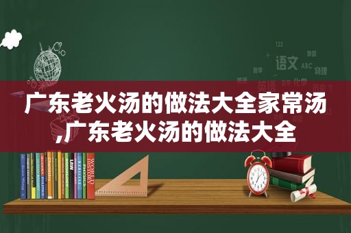 广东老火汤的做法大全家常汤,广东老火汤的做法大全