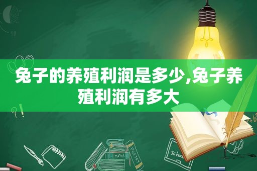 兔子的养殖利润是多少,兔子养殖利润有多大