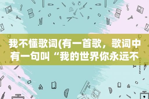 我不懂歌词(有一首歌，歌词中有一句叫“我的世界你永远不懂，不能把你爱的清楚”，歌名叫什么)