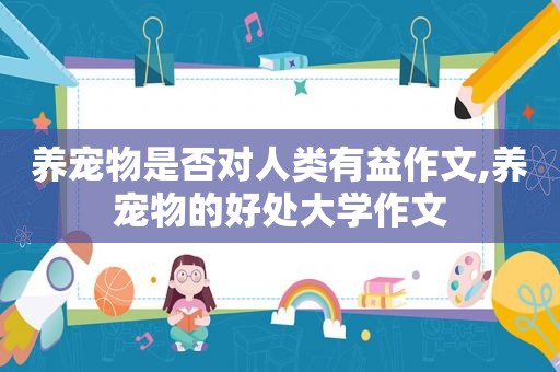 养宠物是否对人类有益作文,养宠物的好处大学作文