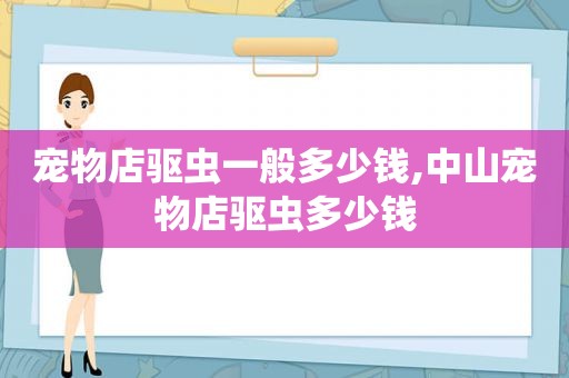 宠物店驱虫一般多少钱,中山宠物店驱虫多少钱