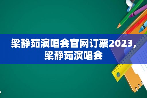 梁静茹演唱会官网订票2023,梁静茹演唱会