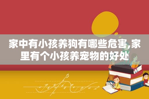 家中有小孩养狗有哪些危害,家里有个小孩养宠物的好处