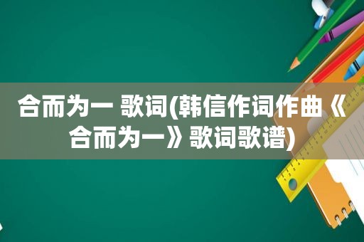 合而为一 歌词(韩信作词作曲《合而为一》歌词歌谱)