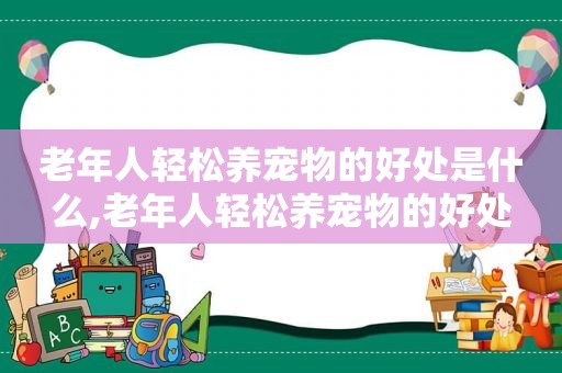 老年人轻松养宠物的好处是什么,老年人轻松养宠物的好处