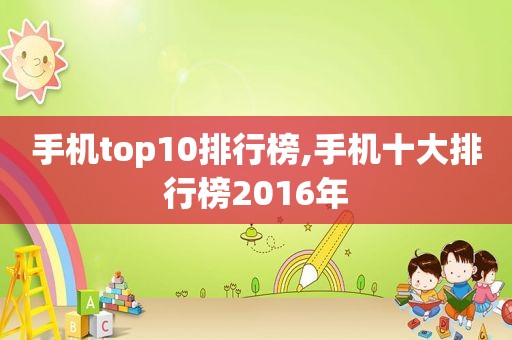 手机top10排行榜,手机十大排行榜2016年