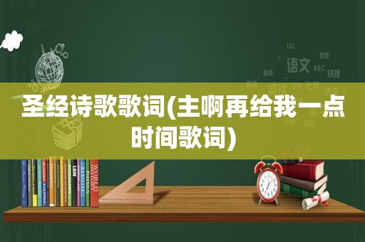 圣经诗歌歌词(主啊再给我一点时间歌词)