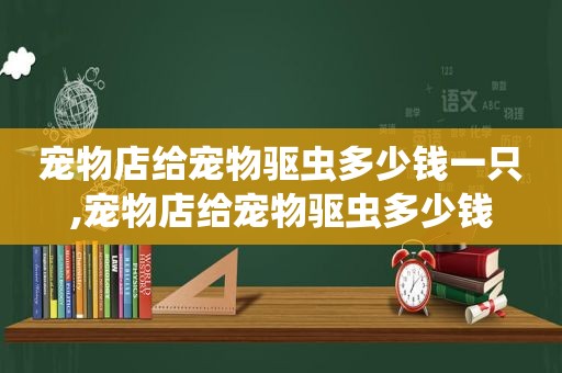 宠物店给宠物驱虫多少钱一只,宠物店给宠物驱虫多少钱