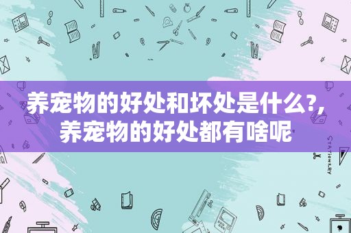 养宠物的好处和坏处是什么?,养宠物的好处都有啥呢