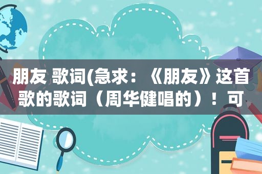 朋友 歌词(急求：《朋友》这首歌的歌词（周华健唱的）！可以复制)