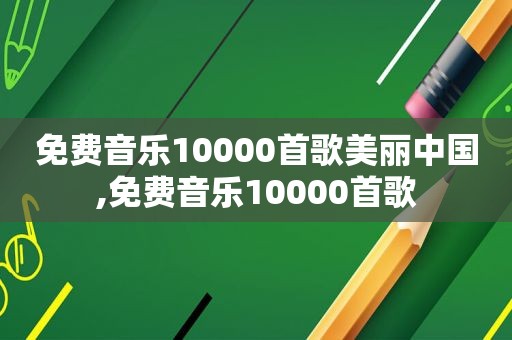 免费音乐10000首歌美丽中国,免费音乐10000首歌