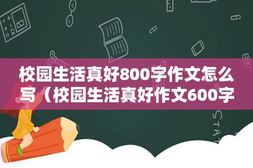 校园生活真好800字作文怎么写（校园生活真好作文600字）