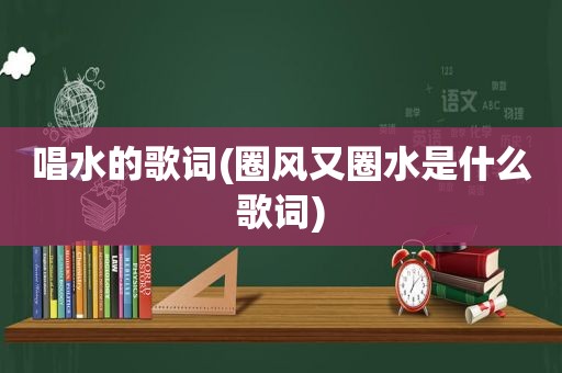 唱水的歌词(圈风又圈水是什么歌词)