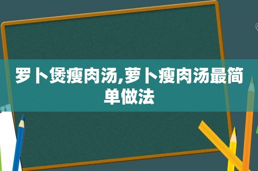 罗卜煲瘦肉汤,萝卜瘦肉汤最简单做法